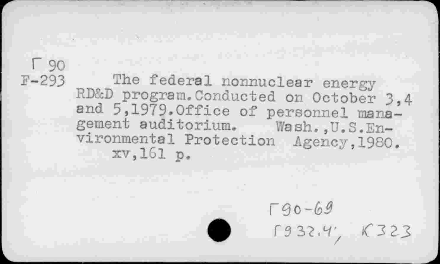 ﻿r 90
F-293 The federal nonnuclear energy RD&D program.Conducted on October 3,4 and 5,19f9.Office of personnel ™na~ gement auditorium. Wash.,U.S.Environmental Protection Agency,1980.
xv,161 p.
F0O-6^